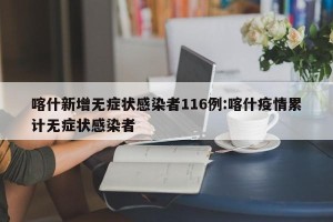 喀什新增无症状感染者116例:喀什疫情累计无症状感染者