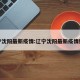 辽宁沈阳最新疫情:辽宁沈阳最新疫情数据