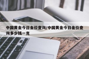 中国黄金今日金价查询/中国黄金今日金价查询多少钱一克