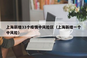 上海新增33个疫情中风险区（上海新增一个中风险）