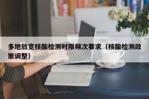 多地放宽核酸检测时限频次要求（核酸检测政策调整）