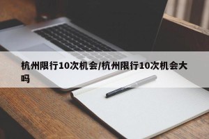 杭州限行10次机会/杭州限行10次机会大吗