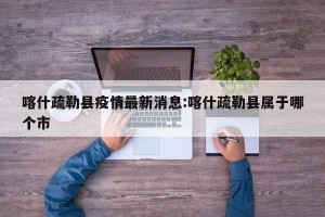 喀什疏勒县疫情最新消息:喀什疏勒县属于哪个市