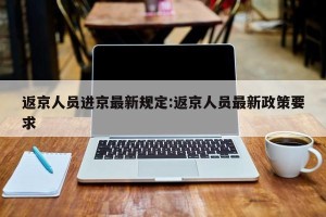 返京人员进京最新规定:返京人员最新政策要求