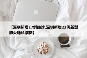 【深圳新增17例确诊,深圳新增21例新型肺炎确诊病例】