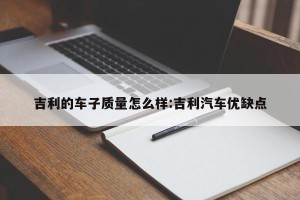 吉利的车子质量怎么样:吉利汽车优缺点