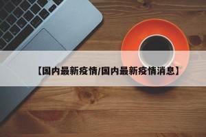 【国内最新疫情/国内最新疫情消息】