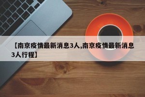【南京疫情最新消息3人,南京疫情最新消息3人行程】