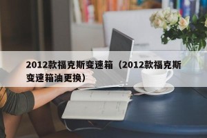 2012款福克斯变速箱（2012款福克斯变速箱油更换）