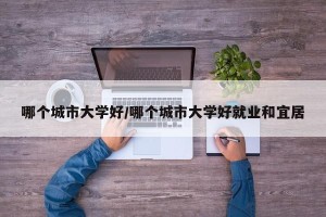 哪个城市大学好/哪个城市大学好就业和宜居
