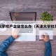 天津大学校产企业怎么办（天津大学校友企业家）