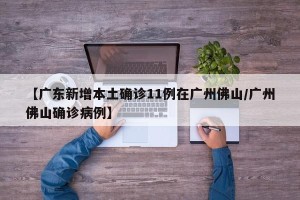 【广东新增本土确诊11例在广州佛山/广州佛山确诊病例】