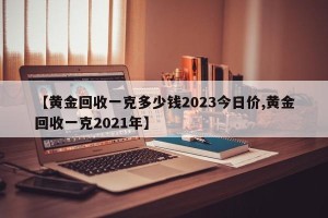 【黄金回收一克多少钱2023今日价,黄金回收一克2021年】