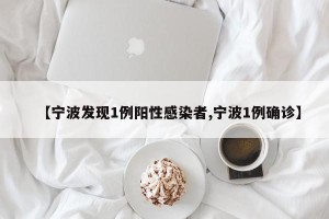 【宁波发现1例阳性感染者,宁波1例确诊】