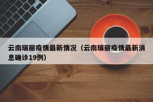 云南瑞丽疫情最新情况（云南瑞丽疫情最新消息确诊19例）