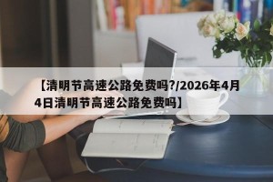 【清明节高速公路免费吗?/2026年4月4日清明节高速公路免费吗】