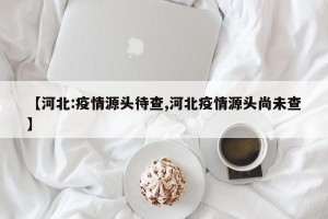 【河北:疫情源头待查,河北疫情源头尚未查】