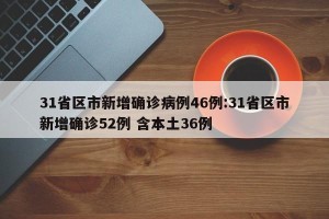 31省区市新增确诊病例46例:31省区市新增确诊52例 含本土36例
