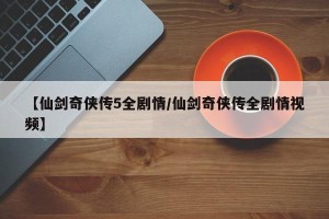 【仙剑奇侠传5全剧情/仙剑奇侠传全剧情视频】