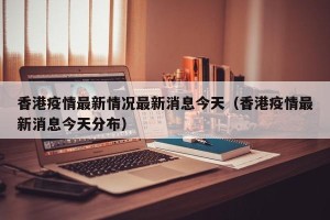 香港疫情最新情况最新消息今天（香港疫情最新消息今天分布）