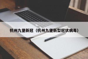 杭州九堡新冠（杭州九堡新型冠状病毒）