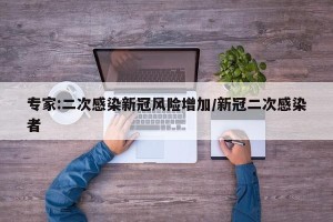 专家:二次感染新冠风险增加/新冠二次感染者