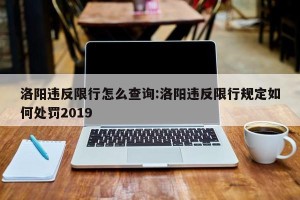洛阳违反限行怎么查询:洛阳违反限行规定如何处罚2019