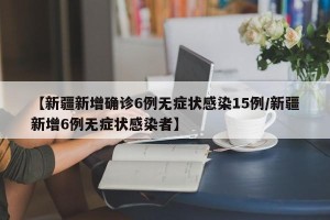 【新疆新增确诊6例无症状感染15例/新疆新增6例无症状感染者】