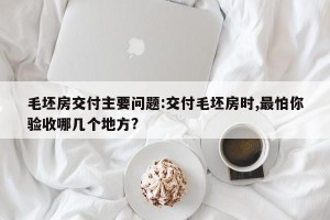 毛坯房交付主要问题:交付毛坯房时,最怕你验收哪几个地方?