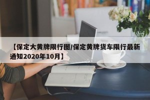 【保定大黄牌限行图/保定黄牌货车限行最新通知2020年10月】