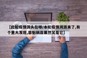 【此轮疫情源头在哪/本轮疫情溯源来了,有个重大发现,罪魁祸首果然又是它】