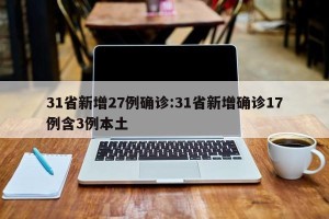31省新增27例确诊:31省新增确诊17例含3例本土