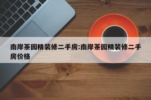南岸茶园精装修二手房:南岸茶园精装修二手房价格