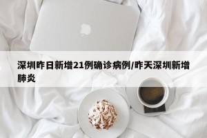深圳昨日新增21例确诊病例/昨天深圳新增肺炎