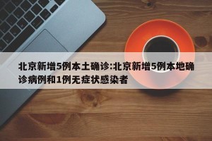 北京新增5例本土确诊:北京新增5例本地确诊病例和1例无症状感染者