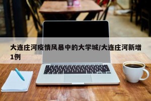 大连庄河疫情风暴中的大学城/大连庄河新增1例