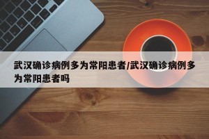 武汉确诊病例多为常阳患者/武汉确诊病例多为常阳患者吗
