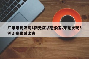 广东东莞发现1例无症状感染者:东莞发现3例无症状感染者