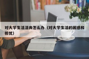 对大学生活沮丧怎么办（对大学生活的困惑和担忧）
