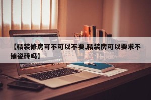 【精装修房可不可以不要,精装房可以要求不铺瓷砖吗】