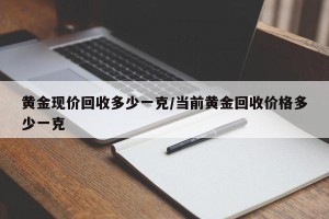 黄金现价回收多少一克/当前黄金回收价格多少一克