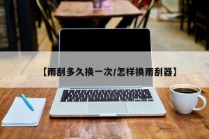 【雨刮多久换一次/怎样换雨刮器】