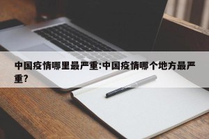 中国疫情哪里最严重:中国疫情哪个地方最严重?