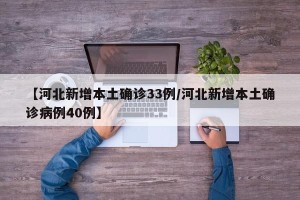 【河北新增本土确诊33例/河北新增本土确诊病例40例】