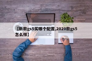 【新款gs5买哪个配置,2020款gs5怎么样】
