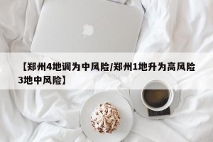 【郑州4地调为中风险/郑州1地升为高风险3地中风险】