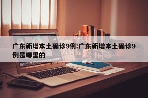 广东新增本土确诊9例:广东新增本土确诊9例是哪里的