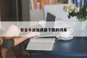 包含手游加速器下载的词条