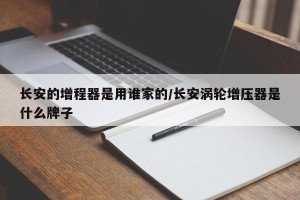 长安的增程器是用谁家的/长安涡轮增压器是什么牌子