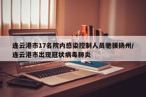 连云港市17名院内感染控制人员驰援扬州/连云港市出现冠状病毒肺炎